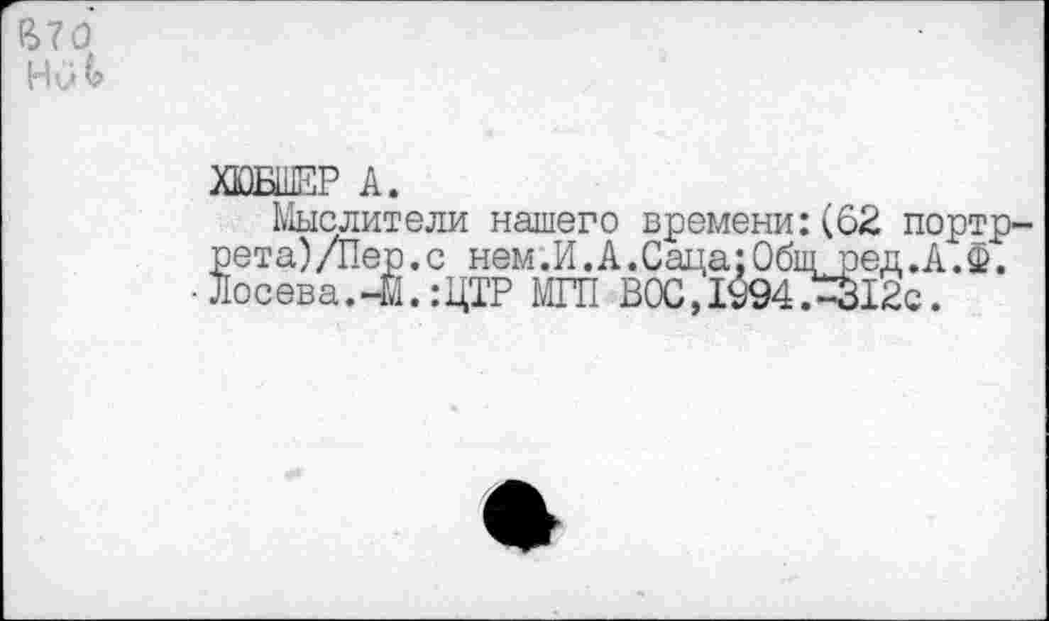 ﻿ХЮБШЕР А.
Мыслители нашего времени:(62 портр-рета)/Пер.с нем.И.А.Саца;Общред.А. $. Лосева.41. :ЦТР МГП ВОС, 1994?^12с.